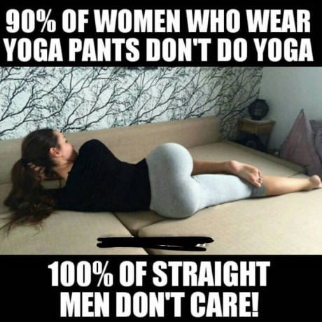 90 OF WOMEN WHO WEAR YOGA PANTS DONT DO YOGA 100 OF STRAIGHT MEN DONT CARE