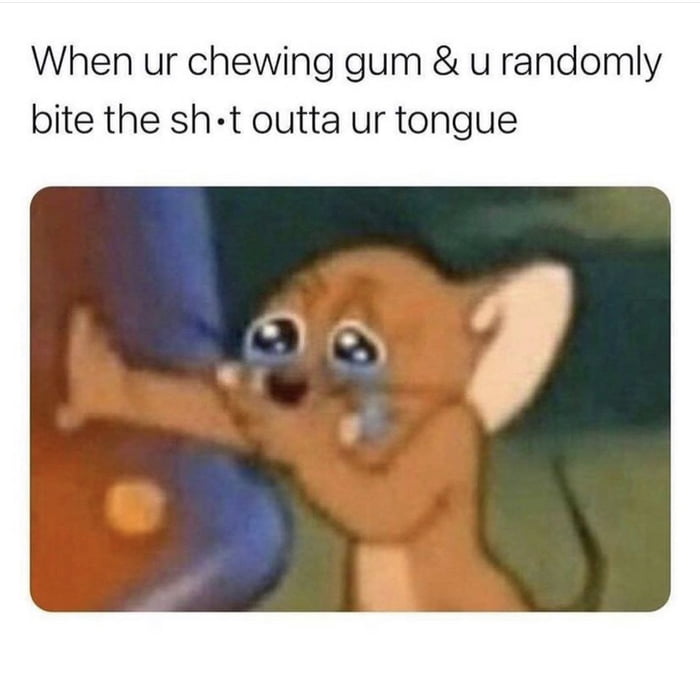 When ur chewing gum u randomly bite the sh t outta ur tongue