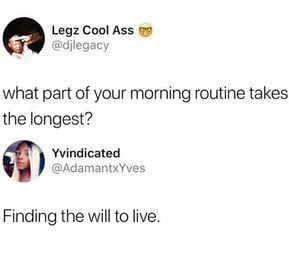 a egz Cool Ass diegacy what part of your morning routine takes the longest Yvindicated AdamantxYves Finding the will to live