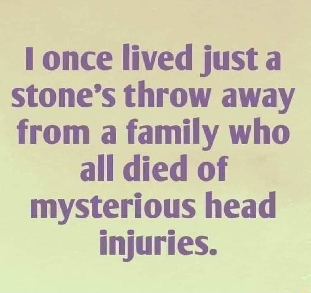 1 once lived just a stones throw away from a family who all died of mysterious head injuries