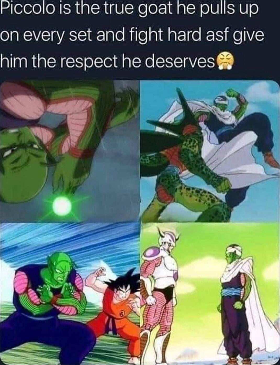 Piccolo Is the true goat he pulls up on every set and fight hard asf give him the respect he deserves