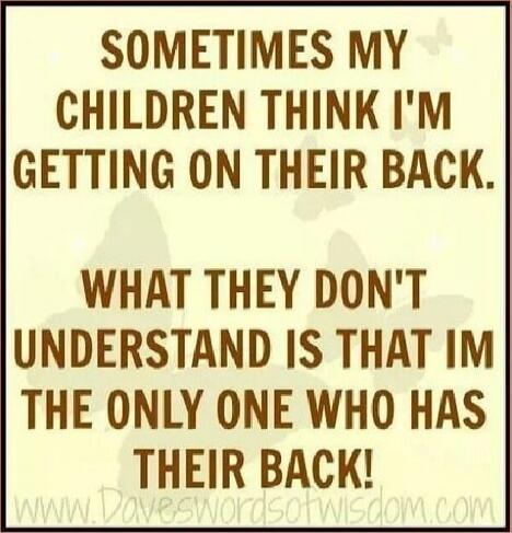SOMETIMES MY CHILDREN THINK I'M GETTING ON THEIR BACK. WHAT THEY DON'T UNDERSTAND IS THAT I'M THE ONLY ONE WHO HAS THEIR BACK!