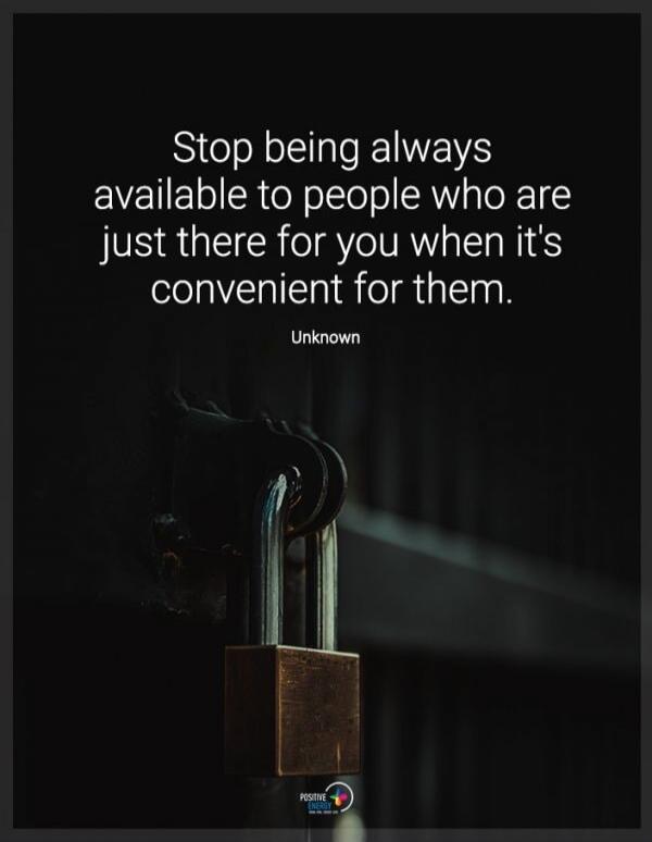 Stop being always available to people who are just there for you when it's convenient for them. Unknown