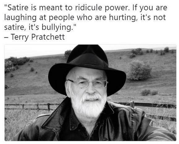 Satire is meant to ridicule power If you are laughing at people who are hurting its not satire its bullying Terry Pratchett