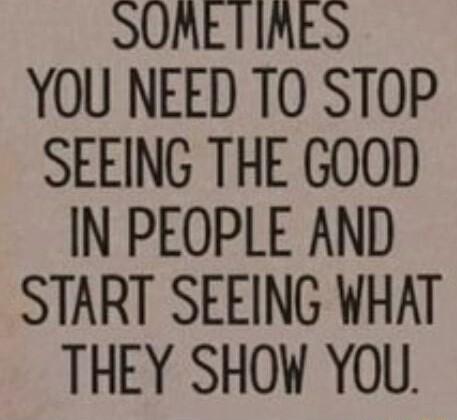 SUMETIMES YOU NEED TO STOP SEEING THE GOOD IN PEOPLE AND START SEEING WHAT THEY SHOW YOU
