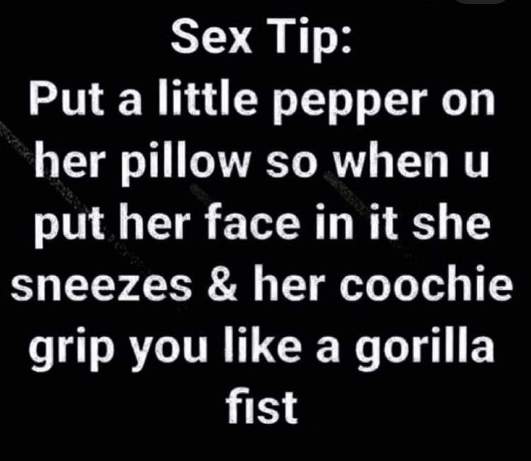 Sex Tip Put a little pepper on her pillow so when u put her face in it she sneezes her coochie grip you like a gorilla B