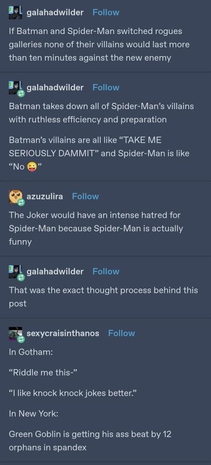 351 galahadwilder Follow RENGERIET T RSel CIGVEL RV o T e VT eEUEENN GO EY R GETAVIETERCIT G RER 3y T1E than ten minutes against the new enemy galahadwilder Follow VN ERRELEER O N el ST elle IV ELERVI I ETI R with ruthless efficiency and preparation Batmans villains are all like TAKE ME SERIOUSLY DAMMIT and Spider Man is like No Qazuzulira Follow The Joker would have an intense hatred for Spider M