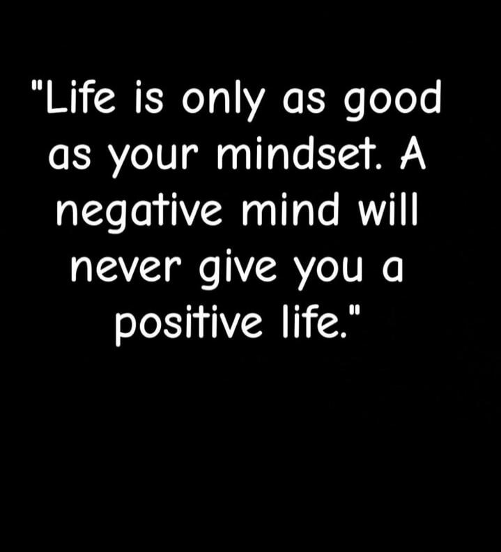 Life is only as good as your mindset. A negative mind will never give you a positive life.