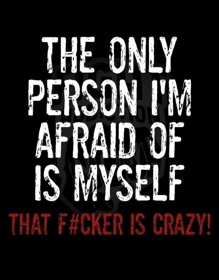 THE ONLY PERSON I'M AFRAID OF IS MYSELF THAT F#CKER IS CRAZY!