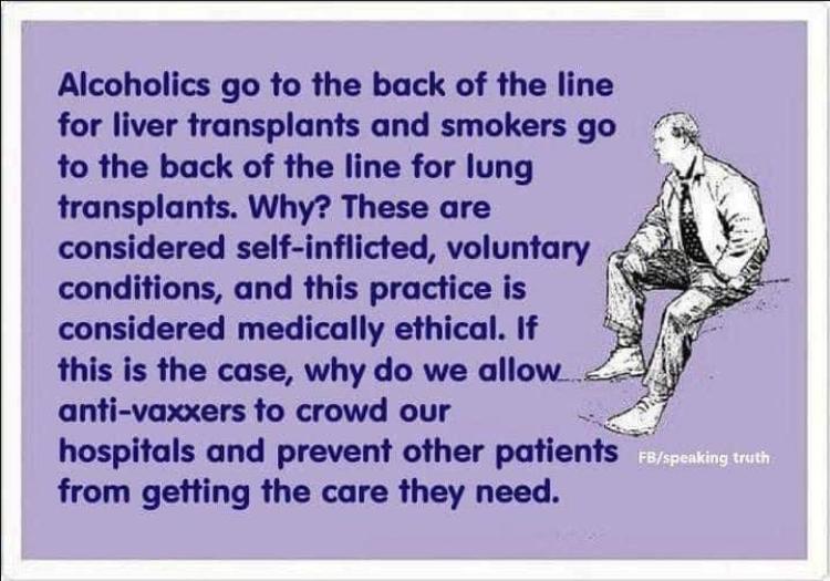 Alcoholics go to the back of the line for liver transplants and smokers go s to the back of the line for lung l transplants Why These are considered self inflicted voluntary 4 conditions and this practice is D considered medically ethical If this is the case why do we allow anti vaxxers to crowd our hospitals and prevent other paenfs i from getting the care they need