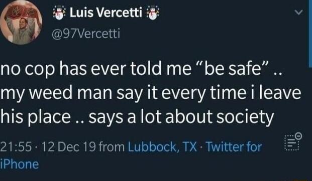 i Luis Vercetti i3 v F EETAVCI i loYele o g EIYCIVETa o o Moy ToR o TSR 1 my weed man say it every time i leave his place says a lot about society c 2155 12 Dec 19 from Lubbock TX Twitter for iPhone