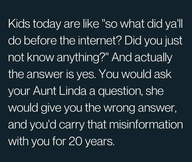 e Stele EVEIY RSl o 1o e AVY do before the internet Did you just not know anything And actually UCERSIEIEVE o T Nle E R your Aunt Linda a question she would give you the wrong answer and youd carry that misinformation with you for 20 years