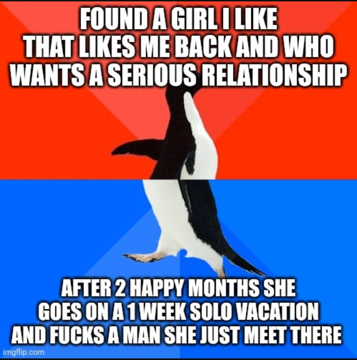 FOUND A GIRLI LIKE THATLIKES ME BACKAND WHO WANTSA SERIOUS RELATIONSHIP 5 AFTER 2 HAPPY MONTHS SHE GOES ON A1 WEEK SOLO VACATION w FUCKS A MAN SHE JUST MEET THERE