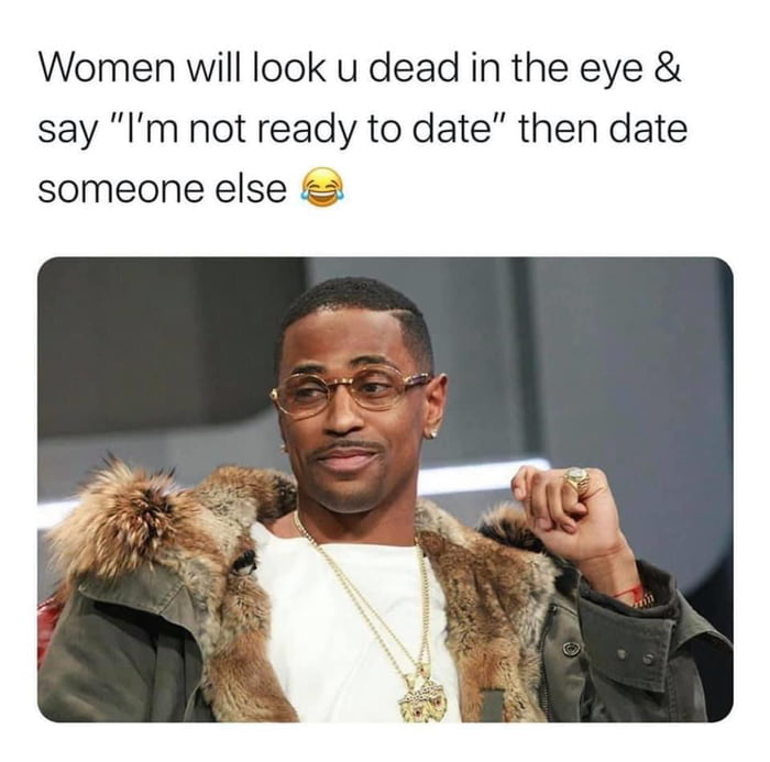 Women will look u dead in the eye say Im not ready to date then date someone else