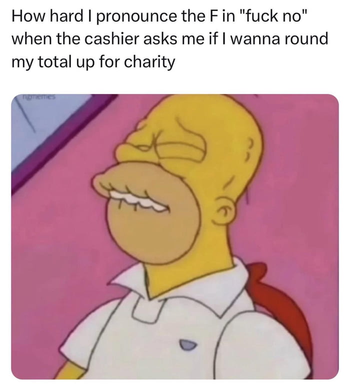 How hard pronounce the F in fuck no when the cashier asks me if wanna round my total up for charity
