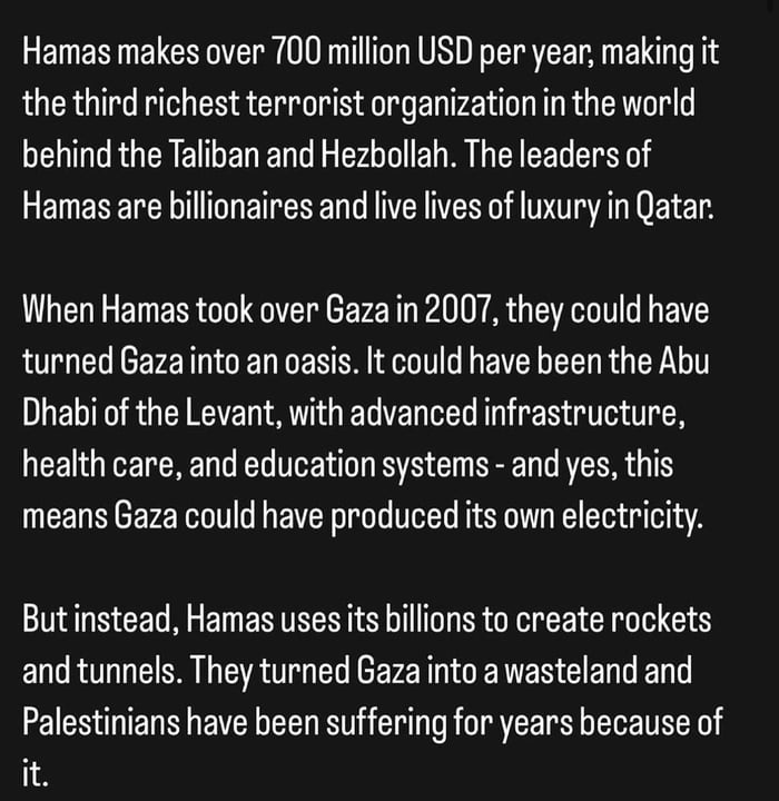 FENENE S E TS ER R E TS the third richest terrorist organization in the world behind the Taliban and Hezbollah The leaders of GENEREIELTT BN T e When Hamas took over Gaza in 2007 they could have turned Gazainto an oasis It could have been the Abu Dhabi of the Levant with advanced infrastructure health care and education systems and yes this means Gaza could have produced its own electricity Butins