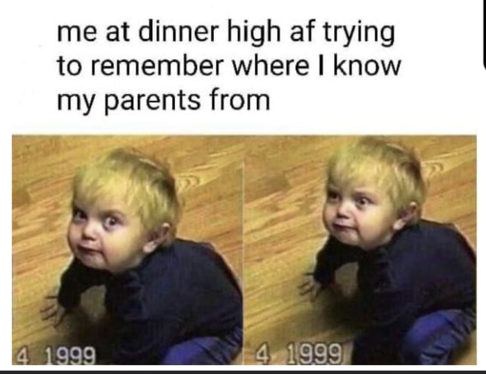 me at dinner high af trying to remember where know my parents from