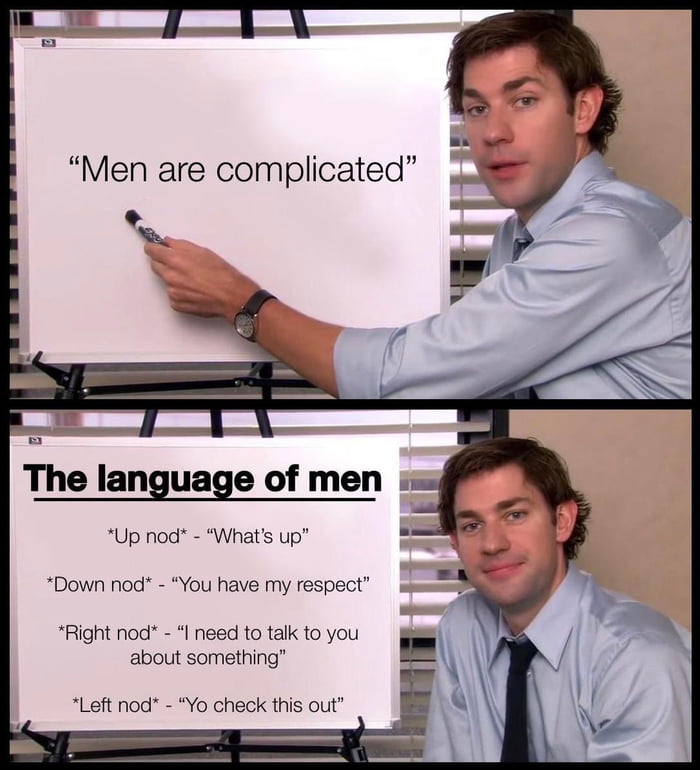 The language of men Up nod Whats up Down nod You have my respect Right nod I need to talk to you about something Left nod Yo check this out