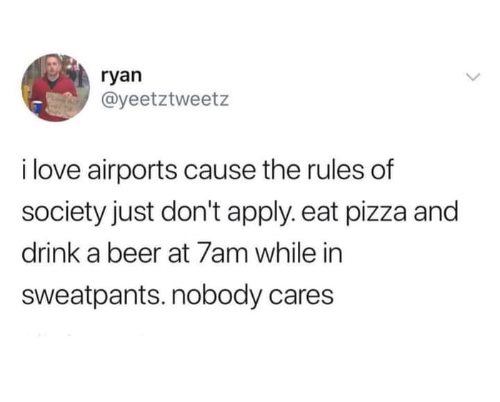 ryan yeetztweetz ilove airports cause the rules of society just dont apply eat pizza and drink a beer at 7am while in sweatpants nobody cares