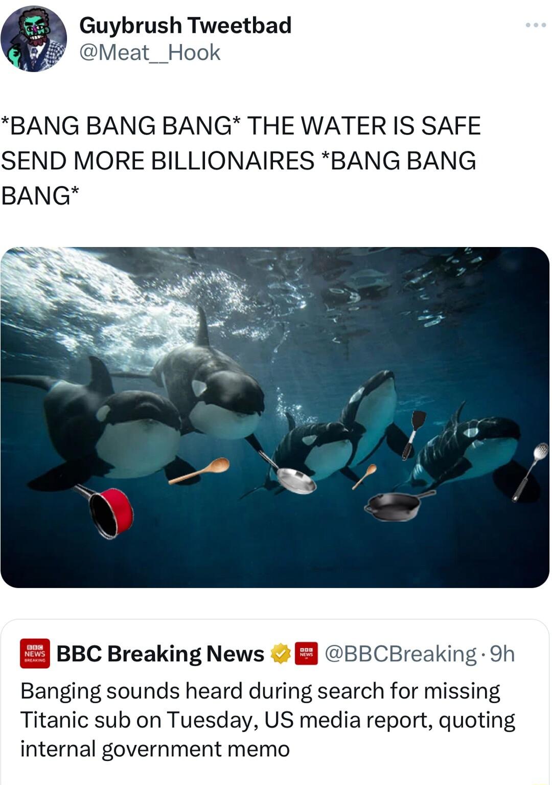 Guybrush Tweetbad Meat_Hook BANG BANG BANG THE WATER IS SAFE SEND MORE BILLIONAIRES BANG BANG BANG BBC Breaking News B B88CBreaking 9h Banging sounds heard during search for missing Titanic sub on Tuesday US media report quoting internal government memo