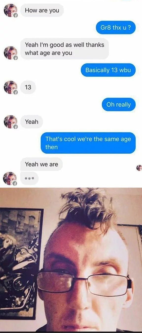 How are you Yeah Im good as well thanks what age are you 13 Yeah Yeah we are ese