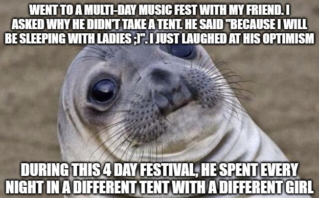 WENTTO A MULTI DAY MUSIC FEST WITH MY FRIEND ASKED WHY HE DIDNTTAKE A TENT HE SAID BECAUSE WILL BE SLEEPING WITH LADIES 171 JUST LAUGHED AT HIS OFTIMISM B EN e g S N