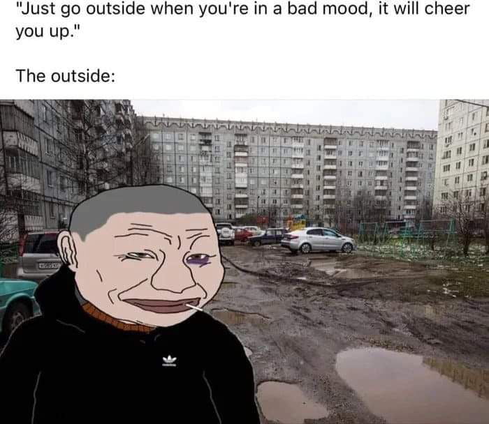 Just go outside when youre in a bad mood it will cheer you up The outside