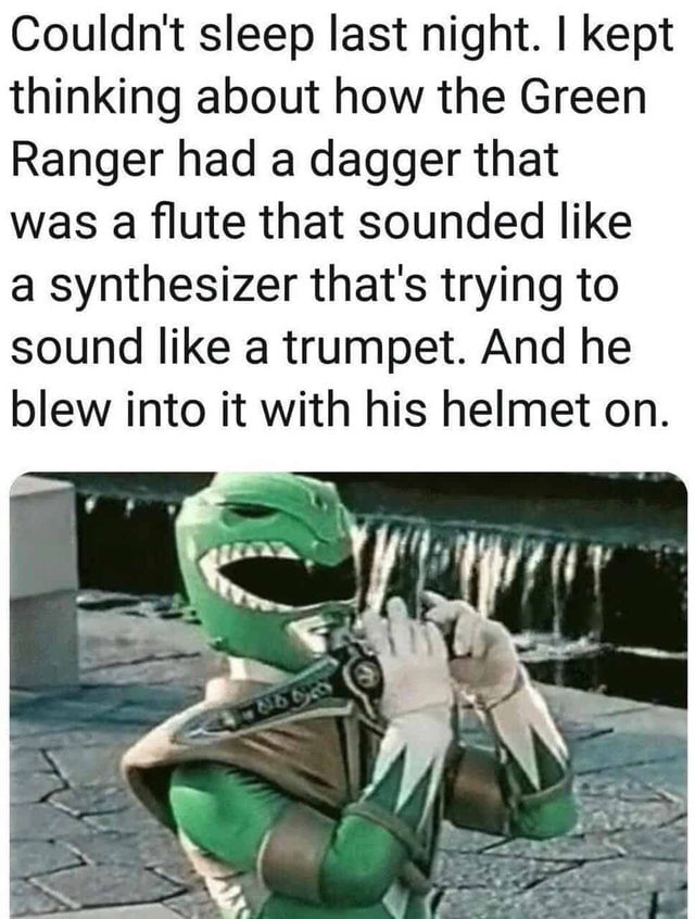 Couldnt sleep last night kept thinking about how the Green Ranger had a dagger that was a flute that sounded like a synthesizer thats trying to sound like a trumpet And he blew into it with his helmet on