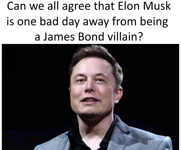 Can we all agree that Elon Musk is one bad day away from being a James Bond villain g