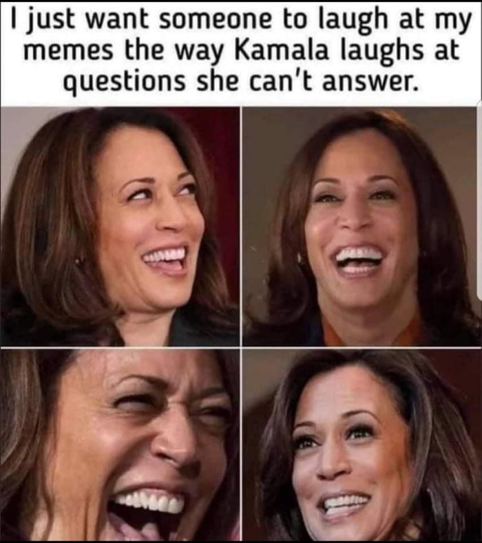 just want someone to laugh at my memes the way Kamala laughs at questions she cant answer