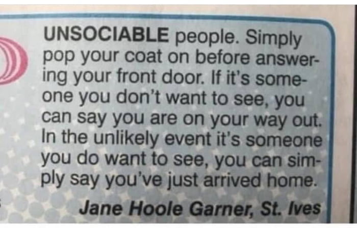 UNSOCIABLE people Simply pop your coat on before answer ing your front door If its some one you dont want to see you can say you are on your wa In the unlikely event lts S you do want to see y