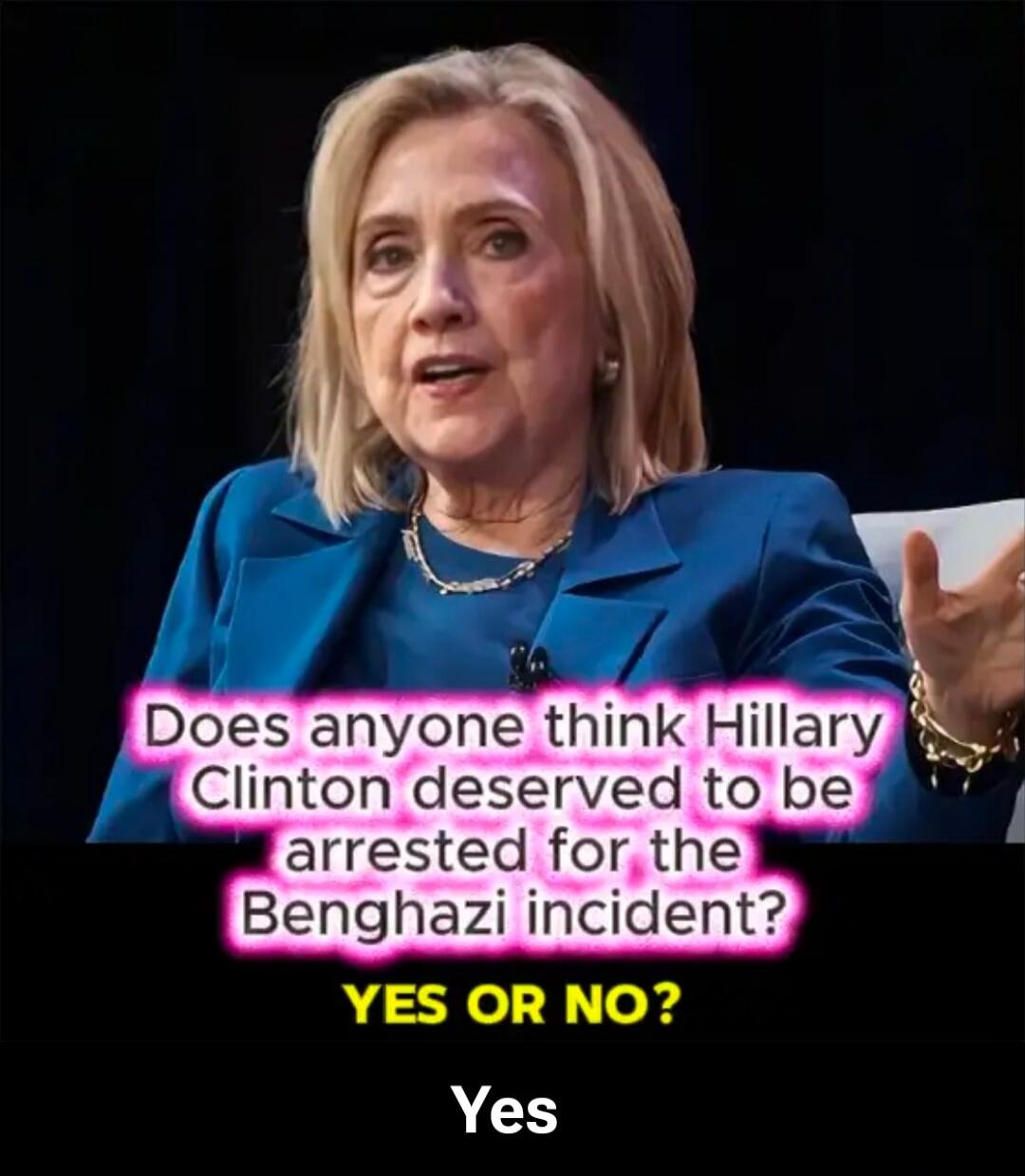 Does anyone think Hillary Clinton deserved to be arrested for the Benghazi incident? YES OR NO? Yes