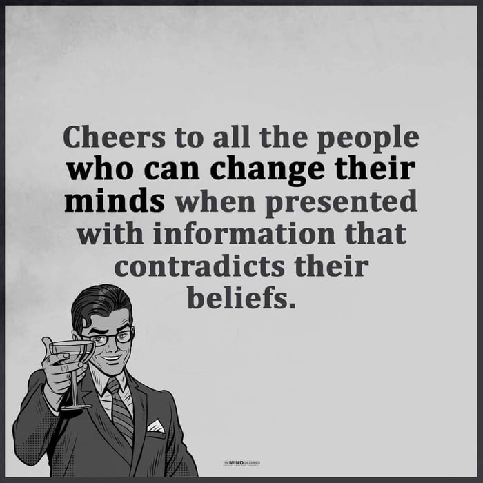 Cheers to all the people who can change their minds when presented with information that contradicts their beliefs