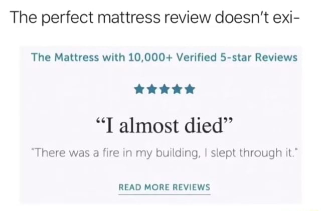 The perfect mattress review doesnt exi The Mattress with 10000 Verified 5 star Reviews L2 8 8 8 4 I almost died There was a fire in my building slept through it READ MORE REVIEWS
