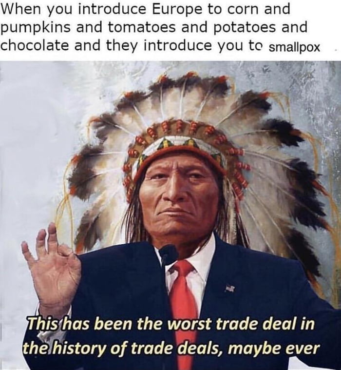 When you introduce Europe to corn and pumpkins and tomatoes and potatoes and chocolate and they introduce you te smallpox 5 TlgisrAaS been the worst trade deal in thfistory of trade deals maybe ever