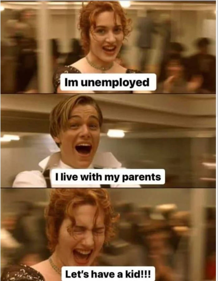 m unemployed L 2 I live with my parents BB ot have a kid