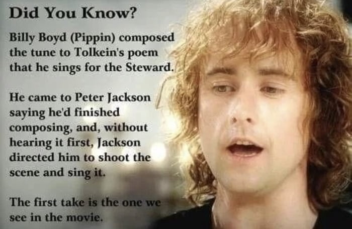 Did You Know Billy Boyd Pippin composed the tune to Tolkeins poem that he sings for the Steward He came to Peter Jackson Ml saying hed finished 3 composing and without hearing it first Jackson directed him to shoot the scene and sin