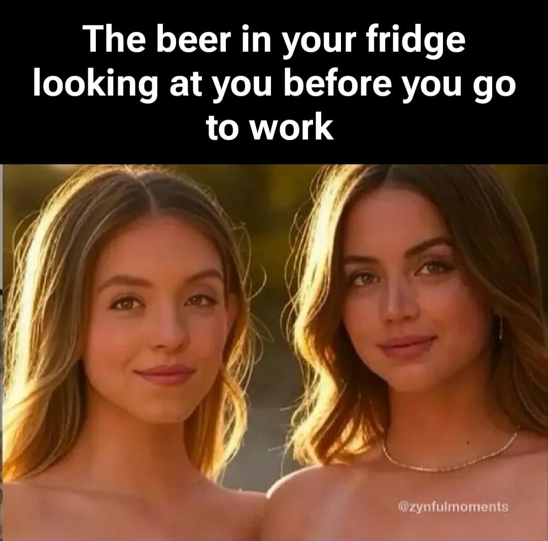 The beer in your fridge looking at you before you go to work