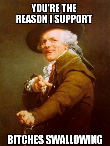 YOU'RE THE REASON I SUPPORT BITCHES SWALLOWING