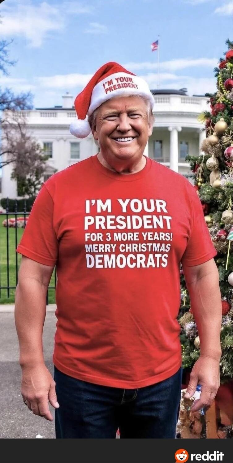 I'M YOUR PRESIDENT I'M YOUR PRESIDENT FOR 3 MORE YEARS! MERRY CHRISTMAS DEMOCRATS