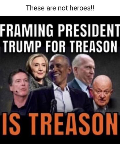 These are not heroes!! FRAMING PRESIDENT TRUMP FOR TREASON IS TREASON