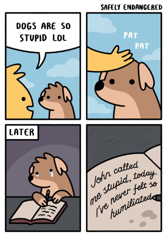 SAFELY ENDANGERED. DOGS ARE SO STUPID LOL. PAT PAT. LATER. John called me stupid, today. I've never felt so humiliated.