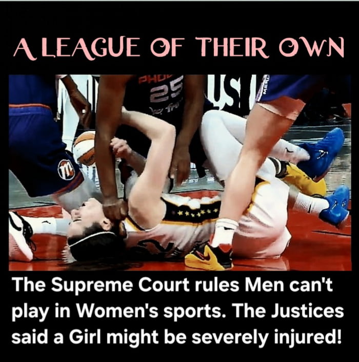 A LEAGUE OF THEIR OWN The Supreme Court rules Men can't play in Women's sports. The Justices said a Girl might be severely injured!