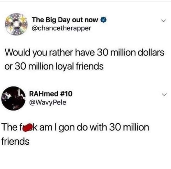 The Big Day out now @chancetherapper Would you rather have 30 million dollars or 30 million loyal friends RAHmed #10 @WavyPele The f**k am I gon do with 30 million friends