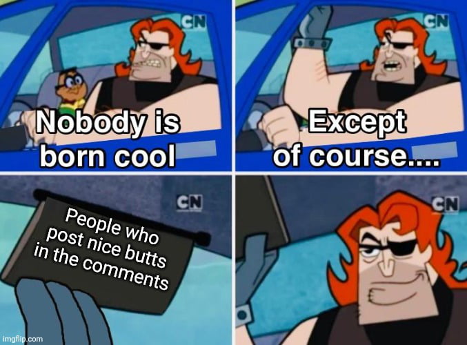 Nobody is born cool. Except of course.... People who post nice butts in the comments.