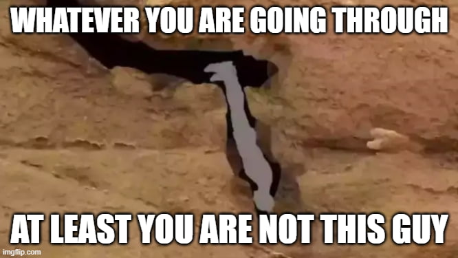 WHATEVER YOU ARE GOING THROUGH AT LEAST YOU ARE NOT THIS GUY