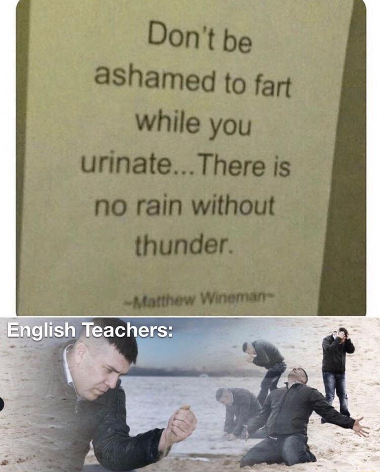 Dont be ashamed to fart while you urinateThere is no rain without thunder