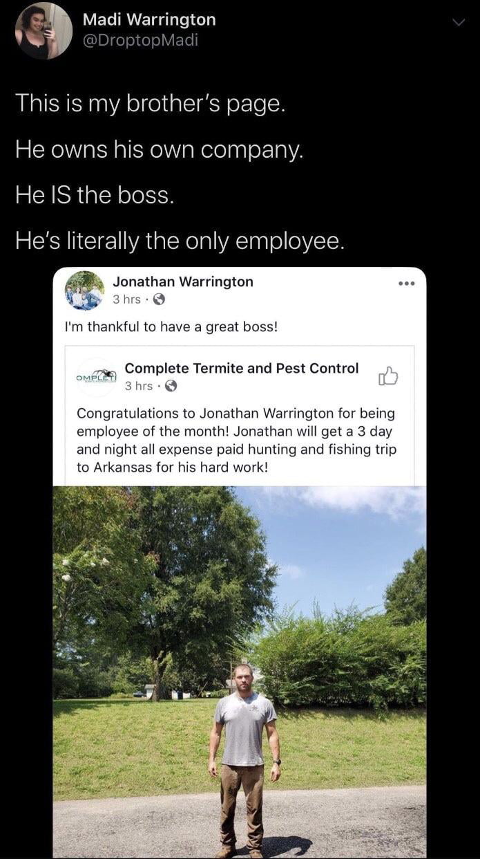 3 Madi Warrington A JblelseeV ETe This is my brothers page He owns his own company He IS the boss A AN ETEWATalRelalWRIaaTo e IH Jonathan Warrington hrs Im thankful to have a great boss e Complete Termite and Pest Control o Congratulations to Jonathan Warrington for being employee of the month Jonathan will get a 3 day and night all expense paid hunting and fishing trip to Arkansas for his hard wo