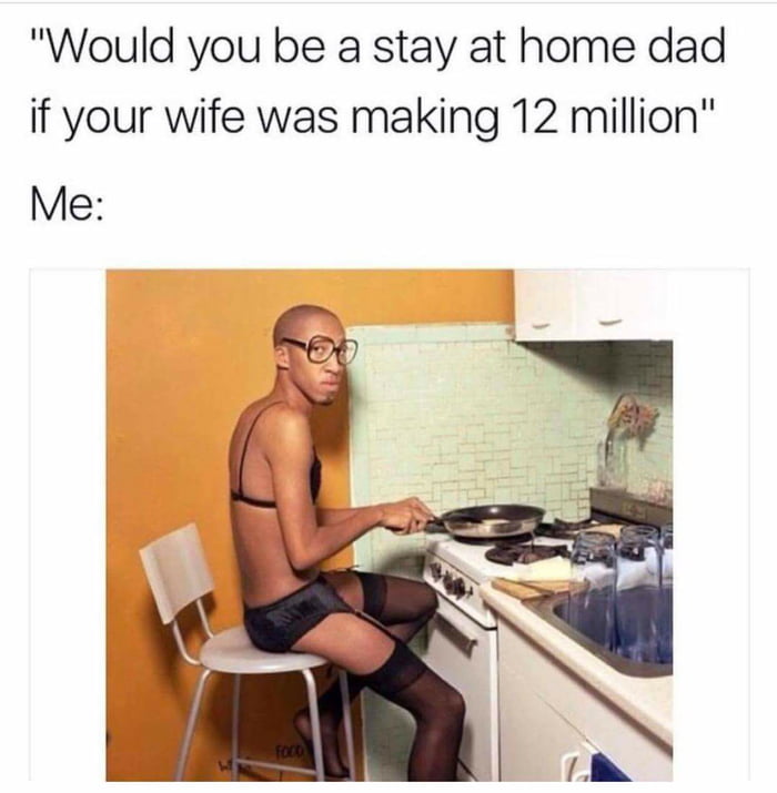 Would you be a stay at home dad if your wife was making 12 million Me