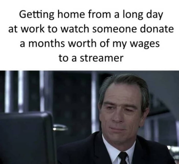 Getting home from a long day at work to watch someone donate a months worth of my wages to a streamer